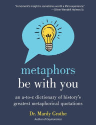 Title: Metaphors Be with You: An A to Z Dictionary of History's Greatest Metaphorical Quotations, Author: Mardy Grothe