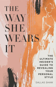 Title: The Way She Wears It: The Ultimate Insider's Guide to Revealing Your Personal Style, Author: Dallas Shaw