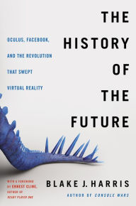 Title: The History of the Future: Oculus, Facebook, and the Revolution That Swept Virtual Reality, Author: Blake J. Harris