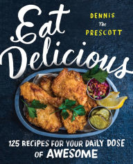 Title: Eat Delicious: 125 Recipes for Your Daily Dose of Awesome, Author: Dennis Prescott