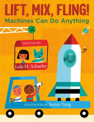 Title: Lift, Mix, Fling!: Machines Can Do Anything, Author: Lola M. Schaefer