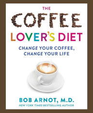 Title: The Coffee Lover's Diet: Change Your Coffee, Change Your Life, Author: Bob Arnot M.D.