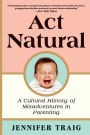 Act Natural: A Cultural History of Misadventures in Parenting