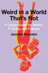 Title: Weird in a World That's Not: A Career Guide for Misfits, F*ckups, and Failures, Author: Jennifer Romolini