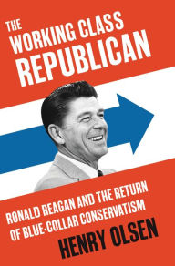Title: The Working Class Republican: Ronald Reagan and the Return of Blue-Collar Conservatism, Author: Henry Olsen