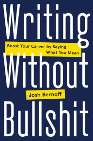 Title: Writing Without Bullshit: Boost Your Career by Saying What You Mean, Author: Josh Bernoff