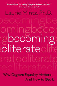 Title: Becoming Cliterate: Why Orgasm Equality Matters--And How to Get It, Author: Laurie Mintz