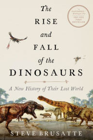 Title: The Rise and Fall of the Dinosaurs: A New History of Their Lost World, Author: Steve Brusatte