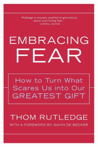 Title: Embracing Fear: How to Turn What Scares Us into Our Greatest Gift, Author: Thom Rutledge