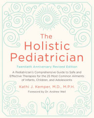 Title: The Holistic Pediatrician, Twentieth Anniversary Revised Edition: A Pediatrician's Comprehensive Guide to Safe and Effective Therapies for the 25 Most Common Ailments of Infants, Children, and Adolescents, Author: Kathi J. Kemper