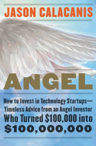 Title: Angel: How to Invest in Technology Startups-Timeless Advice from an Angel Investor Who Turned $100,000 into $100,000,000, Author: Jason Calacanis