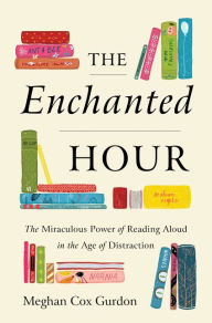 Title: The Enchanted Hour: The Miraculous Power of Reading Aloud in the Age of Distraction, Author: Meghan Cox Gurdon