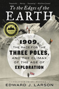 Title: To the Edges of the Earth: 1909, the Race for the Three Poles, and the Climax of the Age of Exploration, Author: Edward J. Larson