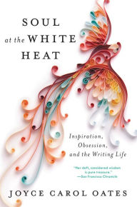 Title: Soul at the White Heat: Inspiration, Obsession, and the Writing Life, Author: Joyce Carol Oates