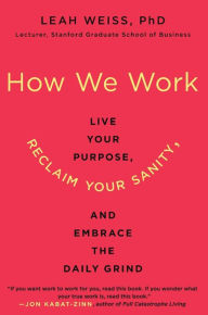 Title: How We Work: Live Your Purpose, Reclaim Your Sanity, and Embrace the Daily Grind, Author: Leah Weiss PhD