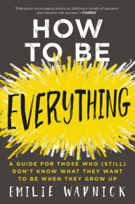 Title: How to Be Everything: A Guide for Those Who (Still) Don't Know What They Want to Be When They Grow Up, Author: Emilie Wapnick