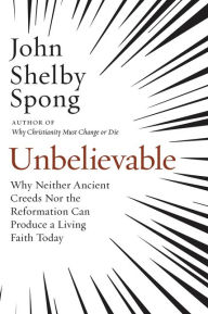 Title: Unbelievable: Why Neither Ancient Creeds Nor the Reformation Can Produce a Living Faith Today, Author: John Shelby Spong