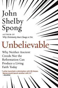 Title: Unbelievable: Why Neither Ancient Creeds Nor the Reformation Can Produce a Living Faith Today, Author: John Shelby Spong