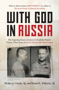 Title: With God in Russia: The Inspiring Classic Account of a Catholic Priest's Twenty-three Years in Soviet Prisons and Labor Camps, Author: Walter J. Ciszek