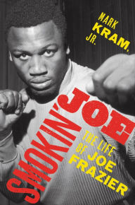 Title: Smokin' Joe: The Life of Joe Frazier, Author: Mark Kram Jr.