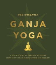 Title: Ganja Yoga: A Practical Guide to Conscious Relaxation, Soothing Pain Relief, and Enlightened Self-Discovery, Author: Dee Dussault