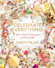 Title: Celebrate Everything!: Fun Ideas to Bring Your Parties to Life, Author: Darcy Miller