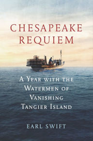 Title: Chesapeake Requiem: A Year with the Watermen of Vanishing Tangier Island, Author: Earl Swift