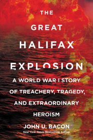 Title: The Great Halifax Explosion: A World War I Story of Treachery, Tragedy, and Extraordinary Heroism, Author: John U. Bacon