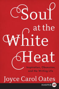 Title: Soul at the White Heat: Inspiration, Obsession, and the Writing Life, Author: Joyce Carol Oates