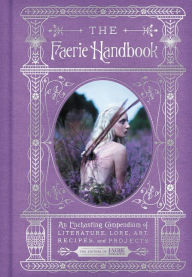 Title: The Faerie Handbook: An Enchanting Compendium of Literature, Lore, Art, Recipes, and Projects, Author: Faerie Magazine