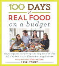 Title: 100 Days of Real Food: On a Budget: Simple Tips and Tasty Recipes to Help You Cut Out Processed Food Without Breaking the Bank, Author: Lisa Leake