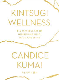 Title: Kintsugi Wellness: The Japanese Art of Nourishing Mind, Body, and Spirit, Author: Candice Kumai