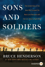 Title: Sons and Soldiers: The Untold Story of the Jews Who Escaped the Nazis and Returned With the U.S. Army to Fight Hitler, Author: Bruce Henderson