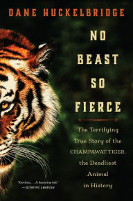 Title: No Beast So Fierce: The Terrifying True Story of the Champawat Tiger, the Deadliest Man-Eater in History, Author: Dane Huckelbridge
