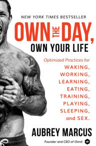 Title: Own the Day, Own Your Life: Optimized Practices for Waking, Working, Learning, Eating, Training, Playing, Sleeping, and Sex, Author: Aubrey Marcus