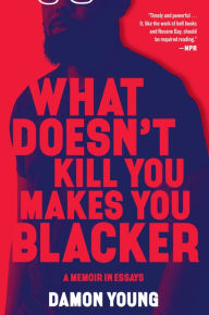 Title: What Doesn't Kill You Makes You Blacker: A Memoir in Essays, Author: Damon Young