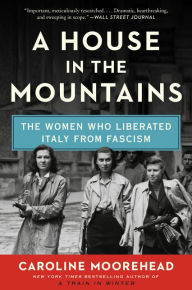 Title: A House in the Mountains: The Women Who Liberated Italy from Fascism, Author: Caroline Moorehead