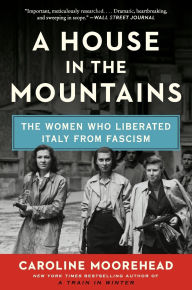 Title: A House in the Mountains: The Women Who Liberated Italy from Fascism, Author: Caroline Moorehead