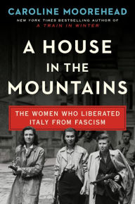 Free it ebooks download A House in the Mountains: The Women Who Liberated Italy from Fascism FB2 CHM 9780062686350 by Caroline Moorehead in English