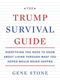 Title: The Trump Survival Guide: Everything You Need to Know About Living Through What You Hoped Would Never Happen, Author: Gene Stone