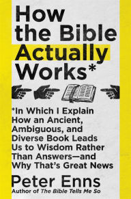 Title: How the Bible Actually Works: In Which I Explain How An Ancient, Ambiguous, and Diverse Book Leads Us to Wisdom Rather Than Answers-and Why That's Great News, Author: Peter Enns