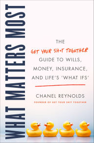 Title: What Matters Most: The Get Your Sh*t Together Guide to Wills, Money, Insurance, and Life's What-ifs, Author: Chanel Reynolds