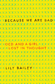 Title: Because We Are Bad: OCD and a Girl Lost in Thought, Author: Lily Bailey