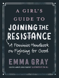 Title: A Girl's Guide to Joining the Resistance: A Feminist Handbook on Fighting for Good, Author: Emma Gray