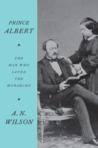 Title: Prince Albert: The Man Who Saved the Monarchy, Author: A. N. Wilson