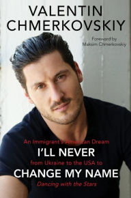 Title: I'll Never Change My Name: An Immigrant's American Dream from Ukraine to the USA to Dancing with the Stars, Author: Valentin Chmerkovskiy
