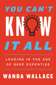 Title: You Can't Know It All: Leading in the Age of Deep Expertise, Author: Wanda T. Wallace