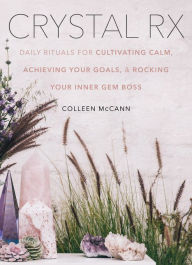 Title: Crystal Rx: Daily Rituals for Cultivating Calm, Achieving Your Goals, and Rocking Your Inner Gem Boss, Author: Colleen McCann