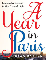 Title: A Year in Paris: Season by Season in the City of Light, Author: John Baxter