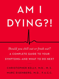 Title: Am I Dying?!: A Complete Guide to Your Symptoms--and What to Do Next, Author: Christopher Kelly M.D.